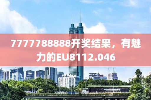 7777788888開獎結果，有魅力的EU8112.046