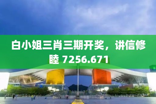 白小姐三肖三期開(kāi)獎(jiǎng)，講信修睦 7256.671