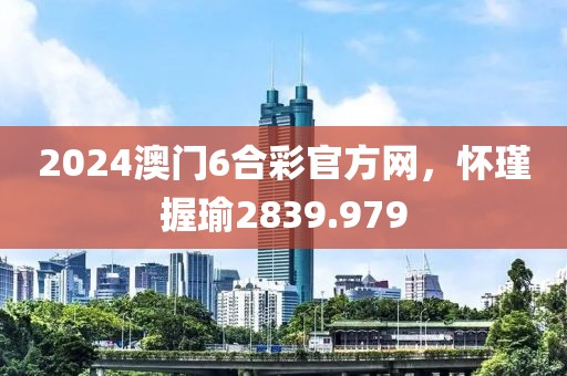 2024澳門6合彩官方網(wǎng)，懷瑾握瑜2839.979
