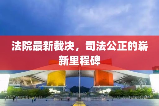 法院最新裁決，司法公正的嶄新里程碑
