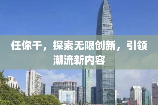 任你干，探索無限創(chuàng)新，引領(lǐng)潮流新內(nèi)容