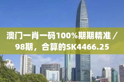澳門一肖一碼100%期期精準(zhǔn)／98期，合算的SK4466.25