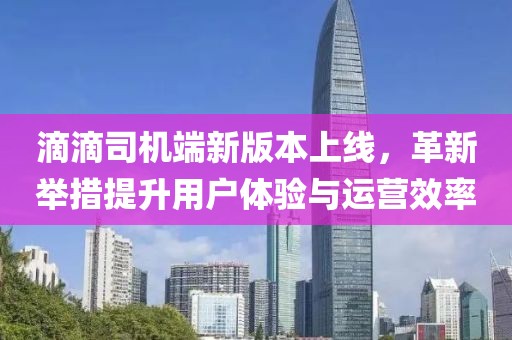 滴滴司機(jī)端新版本上線(xiàn)，革新舉措提升用戶(hù)體驗(yàn)與運(yùn)營(yíng)效率