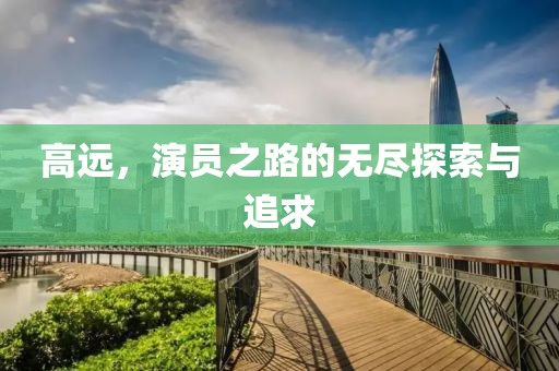 高遠(yuǎn)，演員之路的無盡探索與追求
