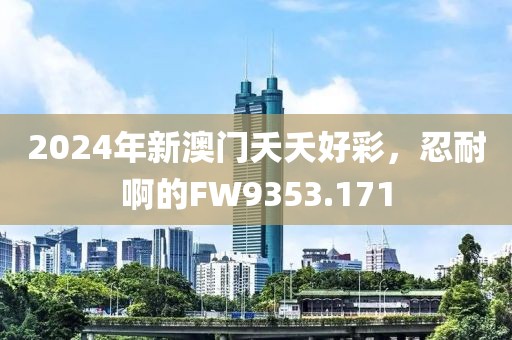 2024年新澳門夭夭好彩，忍耐啊的FW9353.171