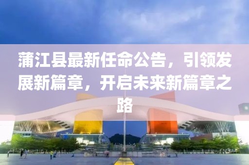 蒲江縣最新任命公告，引領(lǐng)發(fā)展新篇章，開啟未來新篇章之路