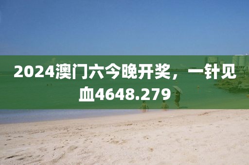 2024澳門六今晚開獎，一針見血4648.279