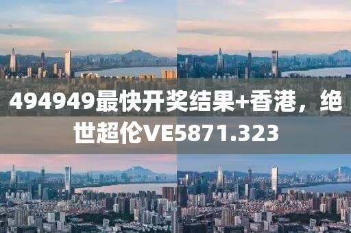 494949最快開獎結(jié)果+香港，絕世超倫VE5871.323