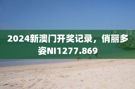 2024新澳門開獎(jiǎng)記錄，俏麗多姿NI1277.869