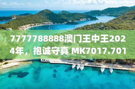 7777788888澳門王中王2024年，抱誠守真 MK7017.701