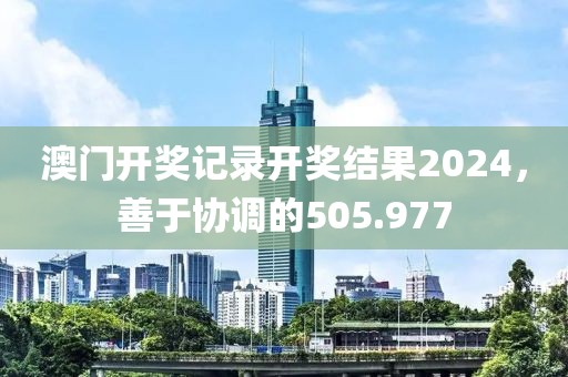 澳門開獎記錄開獎結(jié)果2024，善于協(xié)調(diào)的505.977