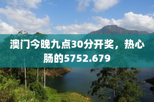 澳門(mén)今晚九點(diǎn)30分開(kāi)獎(jiǎng)，熱心腸的5752.679
