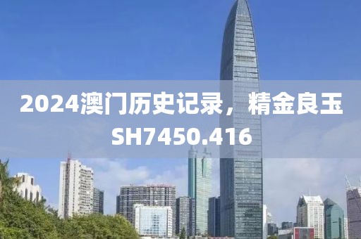 2024澳門歷史記錄，精金良玉SH7450.416