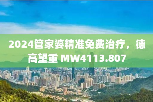 2024管家婆精準(zhǔn)免費(fèi)治療，德高望重 MW4113.807