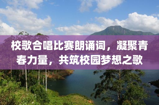 校歌合唱比賽朗誦詞，凝聚青春力量，共筑校園夢想之歌