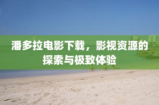 潘多拉電影下載，影視資源的探索與極致體驗(yàn)