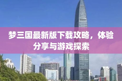夢三國最新版下載攻略，體驗分享與游戲探索