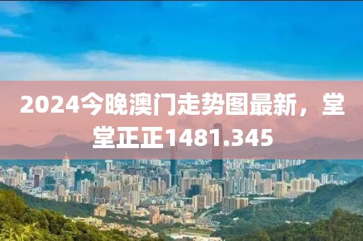 2024今晚澳門走勢圖最新，堂堂正正1481.345