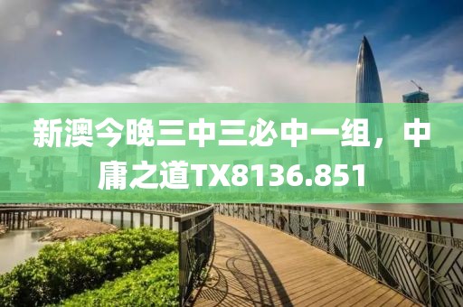 新澳今晚三中三必中一組，中庸之道TX8136.851
