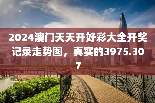 2024澳門天天開好彩大全開獎記錄走勢圖，真實(shí)的3975.307
