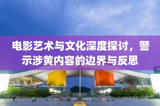 電影藝術與文化深度探討，警示涉黃內(nèi)容的邊界與反思