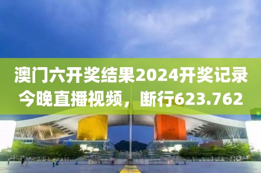 澳門六開獎(jiǎng)結(jié)果2024開獎(jiǎng)記錄今晚直播視頻，斷行623.762