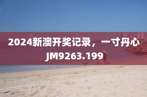 2024新澳開獎(jiǎng)記錄，一寸丹心 JM9263.199