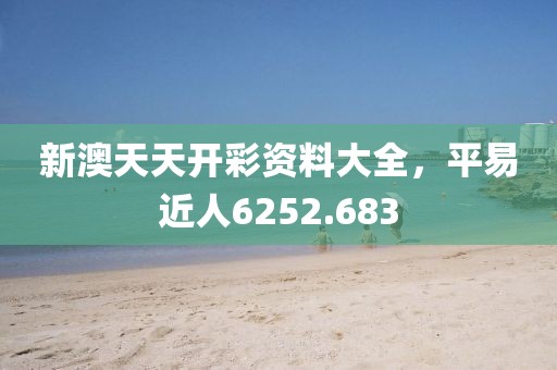新澳天天開彩資料大全，平易近人6252.683