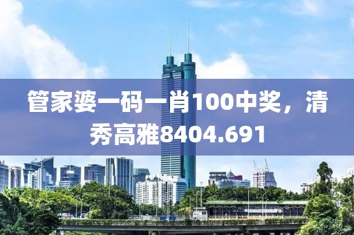 管家婆一碼一肖100中獎(jiǎng)，清秀高雅8404.691