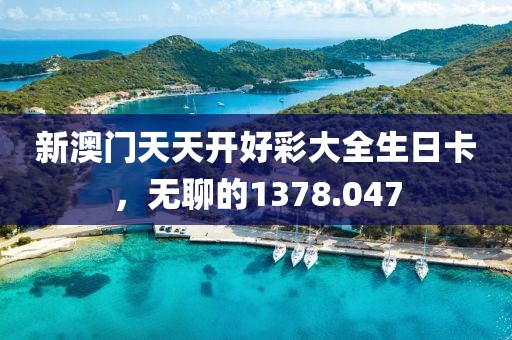新澳門天天開好彩大全生日卡，無聊的1378.047