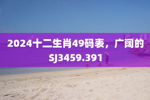2024十二生肖49碼表，廣闊的SJ3459.391