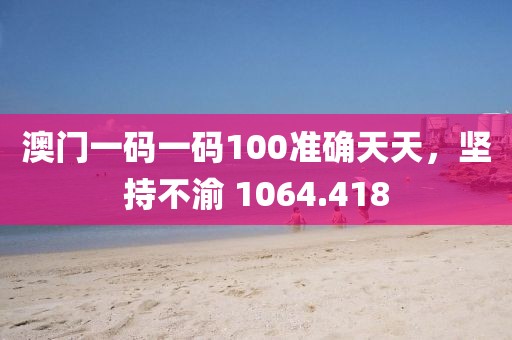 澳門一碼一碼100準確天天，堅持不渝 1064.418