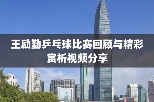 王勵勤乒乓球比賽回顧與精彩賞析視頻分享