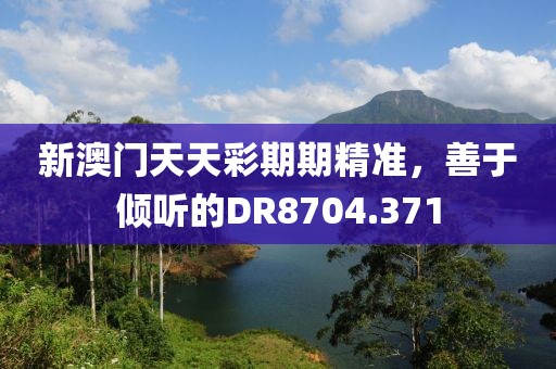 新澳門天天彩期期精準(zhǔn)，善于傾聽的DR8704.371