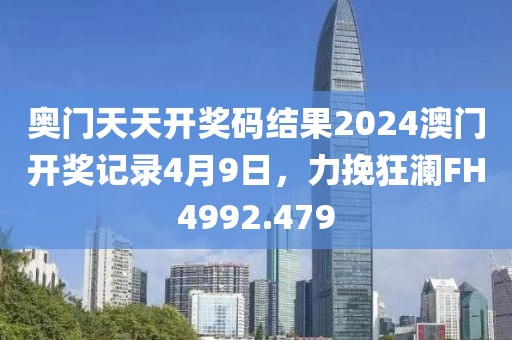 奧門(mén)天天開(kāi)獎(jiǎng)碼結(jié)果2024澳門(mén)開(kāi)獎(jiǎng)記錄4月9日，力挽狂瀾FH4992.479
