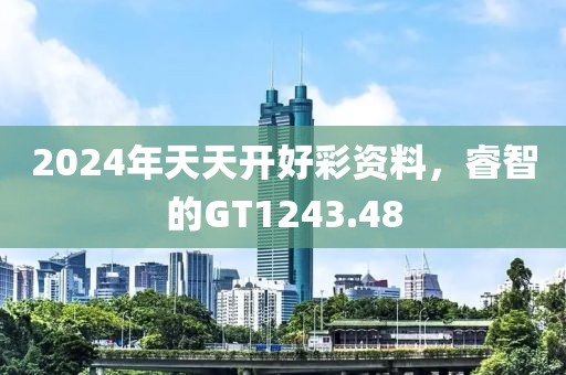 2024年天天開好彩資料，睿智的GT1243.48