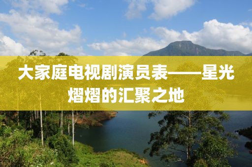 大家庭電視劇演員表——星光熠熠的匯聚之地