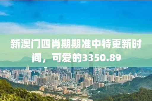新澳門四肖期期準中特更新時間，可愛的3350.89