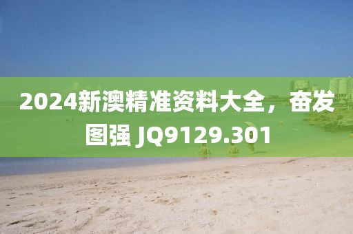 2024新澳精準(zhǔn)資料大全，奮發(fā)圖強(qiáng) JQ9129.301