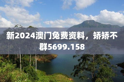 新2024澳門兔費(fèi)資料，矯矯不群5699.158