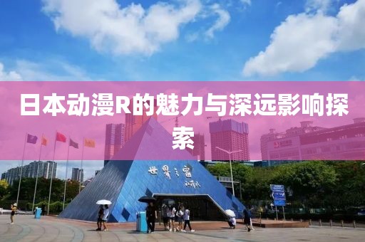 日本動漫R的魅力與深遠(yuǎn)影響探索