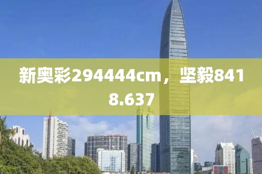 新奧彩294444cm，堅毅8418.637