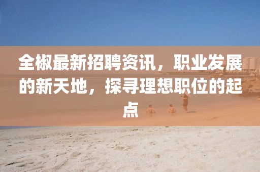 全椒最新招聘資訊，職業(yè)發(fā)展的新天地，探尋理想職位的起點