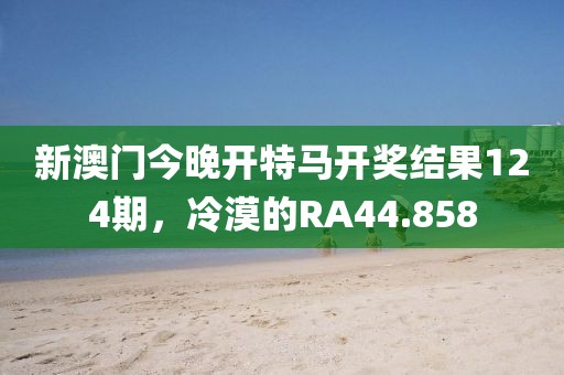 新澳門今晚開特馬開獎結(jié)果124期，冷漠的RA44.858