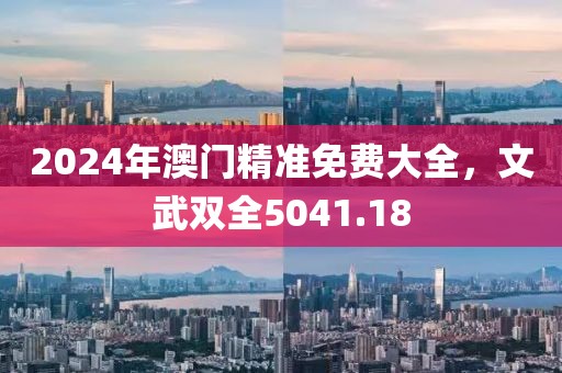 2024年澳門精準(zhǔn)免費(fèi)大全，文武雙全5041.18