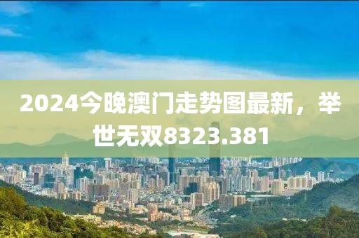 2024今晚澳門走勢圖最新，舉世無雙8323.381