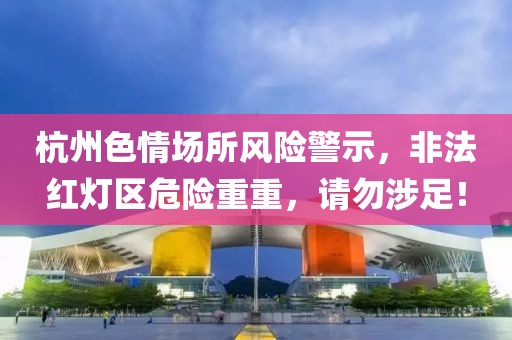杭州色情場所風(fēng)險(xiǎn)警示，非法紅燈區(qū)危險(xiǎn)重重，請勿涉足！
