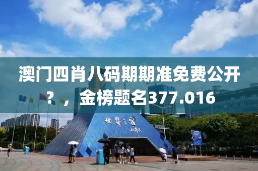 澳門(mén)四肖八碼期期準(zhǔn)免費(fèi)公開(kāi)？，金榜題名377.016