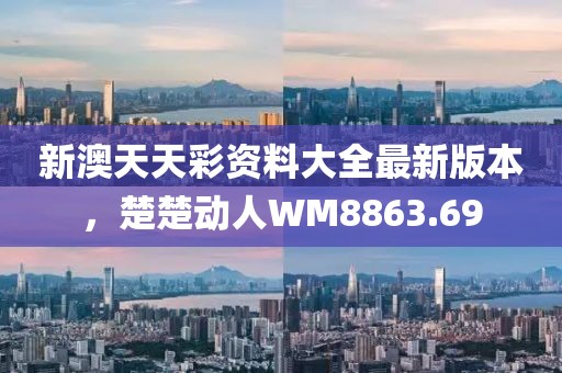 新澳天天彩資料大全最新版本，楚楚動(dòng)人WM8863.69