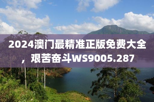 2024澳門最精準(zhǔn)正版免費大全，艱苦奮斗WS9005.287